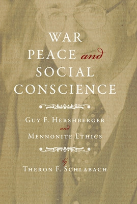 War, Peace, and Social Conscience: Guy F. Hershberger and Mennonite Ethics by Schlabach, Theron F.