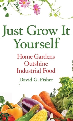 Just Grow It Yourself: Home Gardens Outshine Industrial Food by Fisher, David