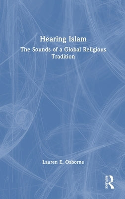 Hearing Islam: The Sounds of a Global Religious Tradition by Osborne, Lauren E.