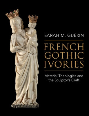 French Gothic Ivories: Material Theologies and the Sculptor's Craft by Guerin, Sarah M.