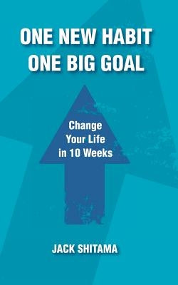 One New Habit, One Big Goal: Change Your Life in 10 Weeks by Shitama, Jack