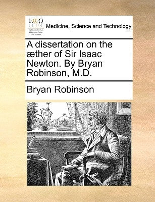 A Dissertation on the ]Ther of Sir Isaac Newton. by Bryan Robinson, M.D. by Robinson, Bryan