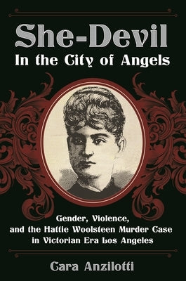 She-Devil in the City of Angels: Gender, Violence, and the Hattie Woolsteen Murder Case in Victorian Era Los Angeles by Anzilotti, Cara