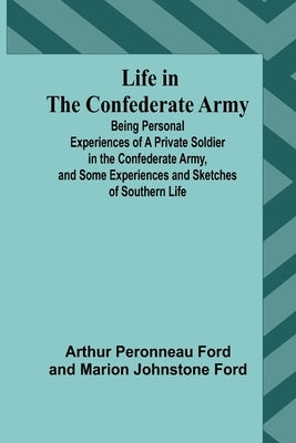 Life in the Confederate Army: Being Personal Experiences of a Private Soldier in the Confederate Army, and Some Experiences and Sketches of Southern by Peronneau Ford, Arthur