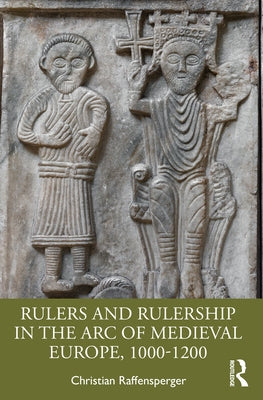 Rulers and Rulership in the Arc of Medieval Europe, 1000-1200 by Raffensperger, Christian
