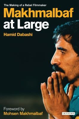Makhmalbaf at Large: The Making of a Rebel Filmmaker by Dabashi, Hamid