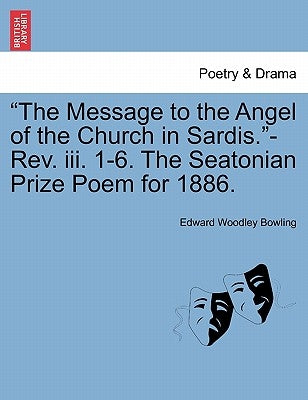 The Message to the Angel of the Church in Sardis.-Rev. III. 1-6. the Seatonian Prize Poem for 1886. by Bowling, Edward Woodley