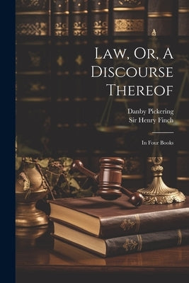 Law, Or, A Discourse Thereof: In Four Books by Finch, Henry