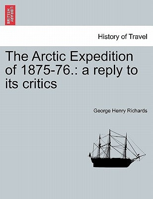 The Arctic Expedition of 1875-76.: A Reply to Its Critics by Richards, George Henry