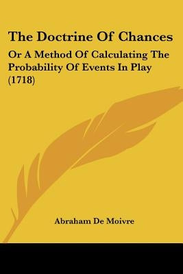 The Doctrine of Chances: Or a Method of Calculating the Probability of Events in Play (1718) by Moivre, Abraham De