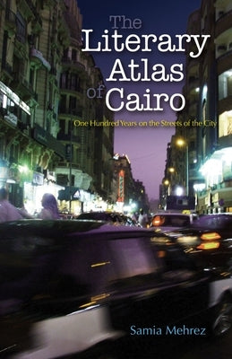 The Literary Atlas of Cairo: One Hundred Years on the Streets of the City by Mehrez, Samia