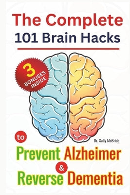 The Complete 101 Brain Hacks to Prevent Alzheimer and Reverse Dementia: A Practical Guide to Boost Memory, Sharpen Focus, and Rebuild Cognitive Streng by McBride, Sally