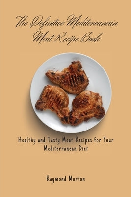 The Definitive Mediterranean Meat Recipe Book: Healthy and Tasty Meat Recipes for Your Mediterranean Diet by Morton, Raymond
