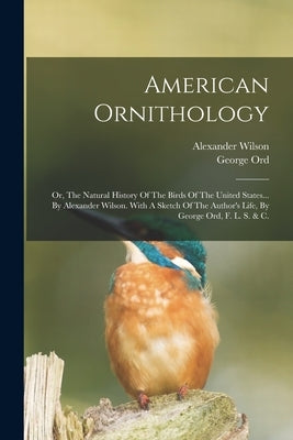 American Ornithology: Or, The Natural History Of The Birds Of The United States... By Alexander Wilson. With A Sketch Of The Author's Life, by Wilson, Alexander