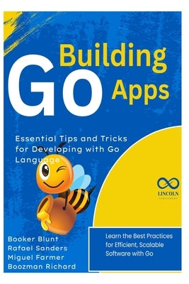 Building Go Apps, Essential Tips and Tricks for Developing with Go Language: Learn the Best Practices for Efficient, Scalable Software with Go by Sanders, Rafael