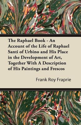 The Raphael Book - An Account of the Life of Raphael Santi of Urbino and His Place in the Development of Art, Together With A Description of His Paint by Fraprie, Frank Roy