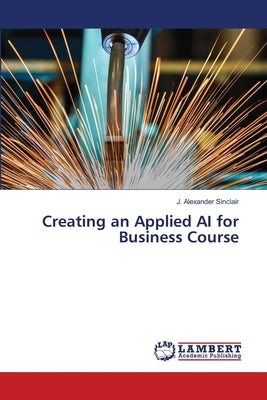 Creating an Applied AI for Business Course by Sinclair, J. Alexander