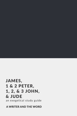 James, 1 & 2 Peter, 1, 2, & 3 John, and Jude: An Exegetical Study Guide: (A Writer and the Word: Bible Study Series) by A. Writer and the Word