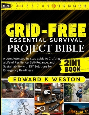 Grid-Free Essential Survival Project Bible: A Complete Step-by-Step Guide to Crafting a Life of Resilience, Self-Reliance, and Sustainability with DIY by Weston, Edward K.