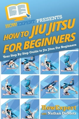 How To Jiu Jitsu For Beginners: Your Step-By-Step Guide To Jiu Jitsu For Beginners by Howexpert Press