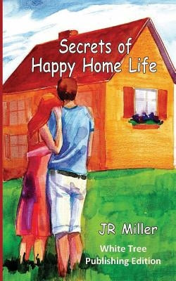 Secrets of Happy Home Life: White Tree Publishing Edition by Miller, J. R.