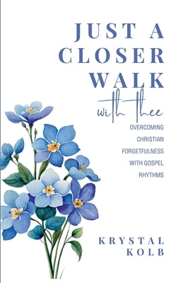 Just A Closer Walk With Thee: Overcoming Christian Forgetfulness With Gospel Rhythms by Kolb, Krystal
