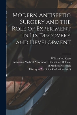 Modern Antiseptic Surgery and the Role of Experiment in Its Discovery and Development by Keen, William W. (William Williams) B.