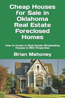 Cheap Houses for Sale in Oklahoma Real Estate Foreclosed Homes: How to Invest in Real Estate Wholesaling Houses & REO Properties by Mahoney, Brian