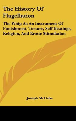 The History Of Flagellation: The Whip As An Instrument Of Punishment, Torture, Self-Beatings, Religion, And Erotic Stimulation by McCabe, Joseph