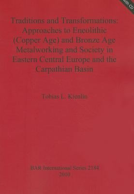 Traditions and Transformations: Approaches to Eneolithic (Copper Age) and Bronze Age Metalworking and Society in Eastern Central Europe and the Carpat by Kienlin, Tobias L.