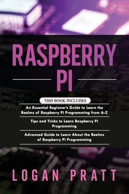 Raspberry Pi: 3 in 1- Essential Beginners Guide+ Tips and Tricks+ Advanced Guide to Learn About the Realms of Raspberry Pi Programmi by Pratt, Logan