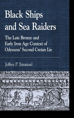 Black Ships and Sea Raiders: The Late Bronze and Early Iron Age Context of Odysseus' Second Cretan Lie by Emanuel, Jeffrey P.
