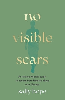 No Visible Scars: An Always Hopeful Guide to Healing from Domestic Abuse as a Christian by Hope, Sally