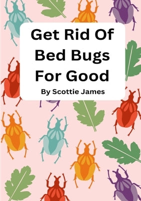 Get Rid Of Bed Bugs For Good: How To Stop Those Ugly Critters Before They Bite You! by James, Scottie