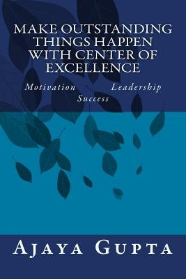 Make Outstanding Things Happen with Center of Excellence: Motivation Leadership Success by Gupta, Ajaya
