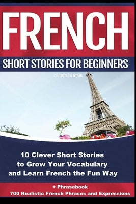 French Short Stories for Beginners 10 Clever Short Stories to Grow Your Vocabulary and Learn French the Fun Way: 10 Clever Short Stories to Grow Your by Stahl, Christian