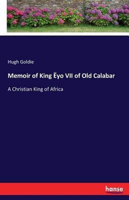 Memoir of King Ëyo VII of Old Calabar: A Christian King of Africa by Goldie, Hugh