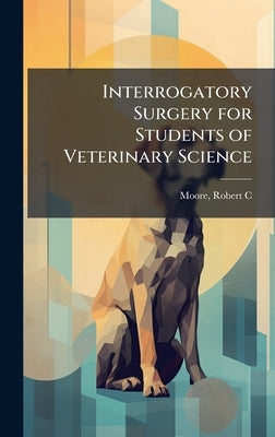 Interrogatory Surgery for Students of Veterinary Science by Moore, Robert C. 1852- [From Old Cat
