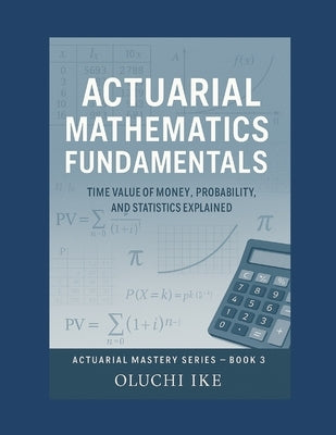 Actuarial Mathematics Fundamentals: Time Value of Money, Probability, and Statistics Explained by Ike, Oluchi
