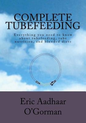 Complete Tubefeeding: Everything you need to know about tubefeeding, tube nutrition, and blended diets by O'Gorman, Eric Aadhaar