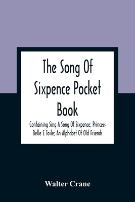 The Song Of Sixpence Pocket Book; Containing Sing A Song Of Sixpence; Princess Belle E Toile; An Alphabet Of Old Friends by Crane, Walter