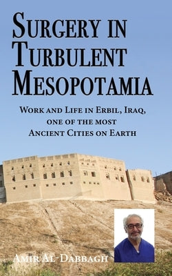 Surgery in Turbulent Mesopotamia: Work and Life in Erbil, Iraq, one of the most Ancient Cities on Earth by Al-Dabbagh, Amir