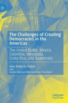 The Challenges of Creating Democracies in the Americas: The United States, Mexico, Colombia, Venezuela, Costa Rica, and Guatemala by Hybel, Alex Roberto