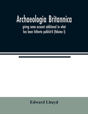 Archaeologia Britannica, giving some account additional to what has been hitherto publish'd, of the languages, histories and customs of the original i by Lhuyd, Edward