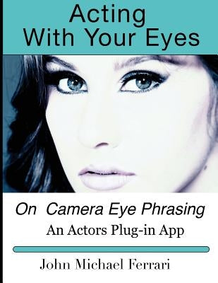 Acting with your Eyes: On Camera Eye Phrasing by Ferrari, John Michael