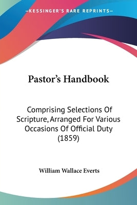Pastor's Handbook: Comprising Selections Of Scripture, Arranged For Various Occasions Of Official Duty (1859) by Everts, William Wallace