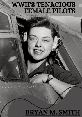 WWII's Tenacious Female Pilots by M. Smith, Bryan