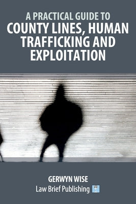 A Practical Guide to County Lines, Human Trafficking and Exploitation by Wise, Gerwyn