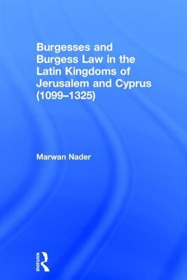 Burgesses and Burgess Law in the Latin Kingdoms of Jerusalem and Cyprus (1099-1325) by Nader, Marwan