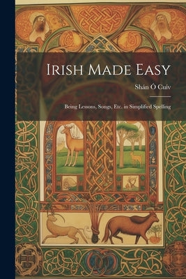 Irish Made Easy: Being Lessons, Songs, Etc. in Simplified Spelling by Cuív, Shán Ó.